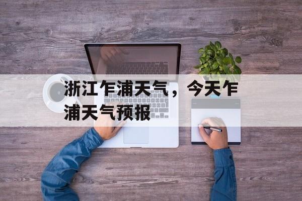 浙江乍浦天气，今天乍浦天气预报-第1张图片-