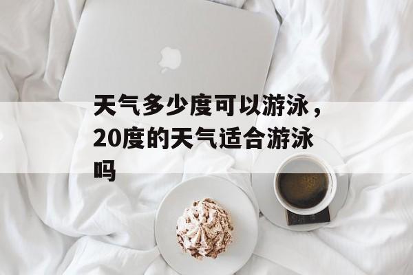 天气多少度可以游泳，20度的天气适合游泳吗-第1张图片-
