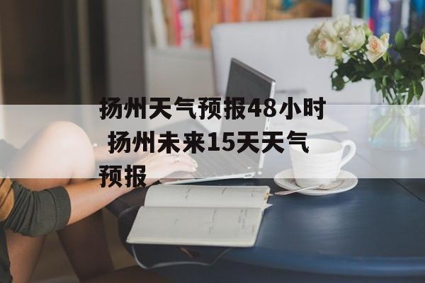 扬州天气预报48小时 扬州未来15天天气预报-第1张图片-