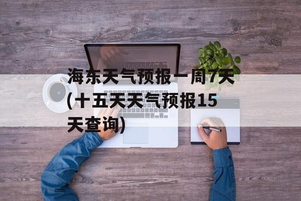 海东天气预报一周7天(十五天天气预报15天查询)-第1张图片-