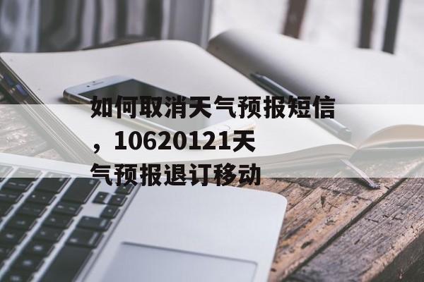 如何取消天气预报短信，10620121天气预报退订移动-第1张图片-