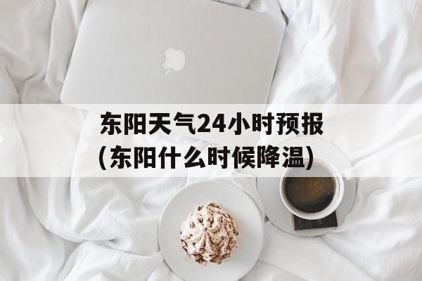 东阳天气24小时预报(东阳什么时候降温)-第1张图片-