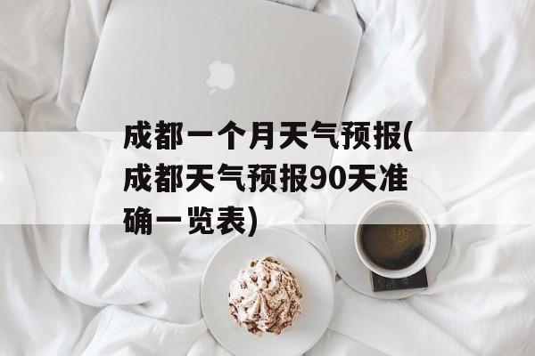 成都一个月天气预报(成都天气预报90天准确一览表)-第1张图片-