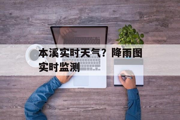 本溪实时天气？降雨图实时监测-第1张图片-