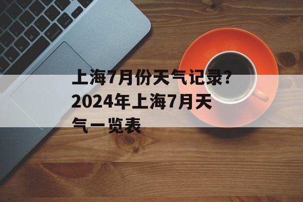 上海7月份天气记录？2024年上海7月天气一览表-第1张图片-
