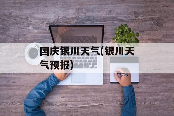 国庆银川天气(银川天气预报)-第1张图片-