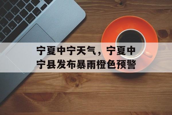 宁夏中宁天气，宁夏中宁县发布暴雨橙色预警-第1张图片-