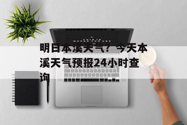 明日本溪天气？今天本溪天气预报24小时查询-第1张图片-