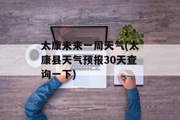 太康未来一周天气(太康县天气预报30天查询一下)-第1张图片-