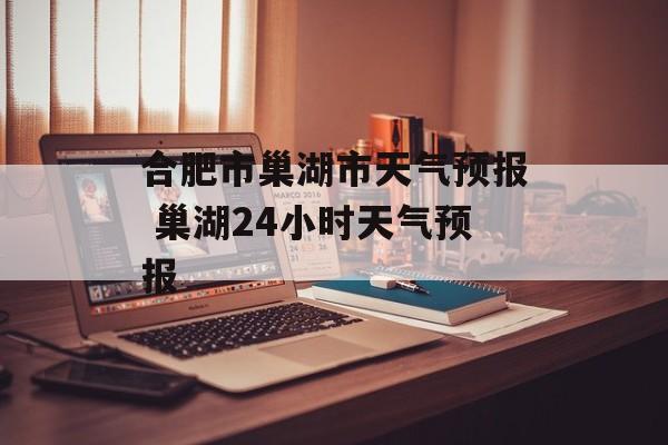 合肥市巢湖市天气预报 巢湖24小时天气预报-第1张图片-
