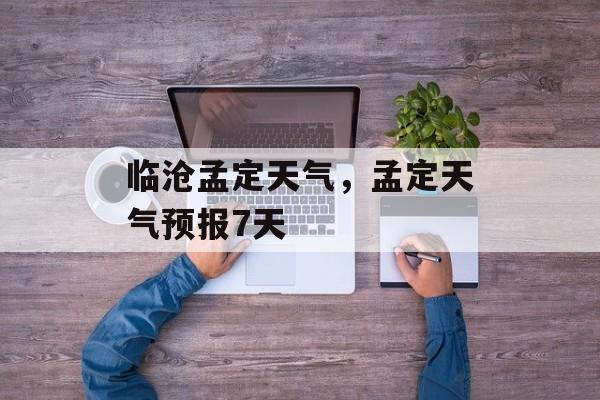 临沧孟定天气，孟定天气预报7天-第1张图片-
