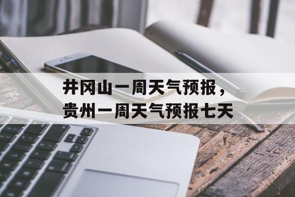 井冈山一周天气预报，贵州一周天气预报七天-第1张图片-