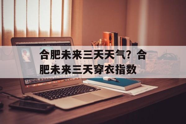 合肥未来三天天气？合肥未来三天穿衣指数-第1张图片-