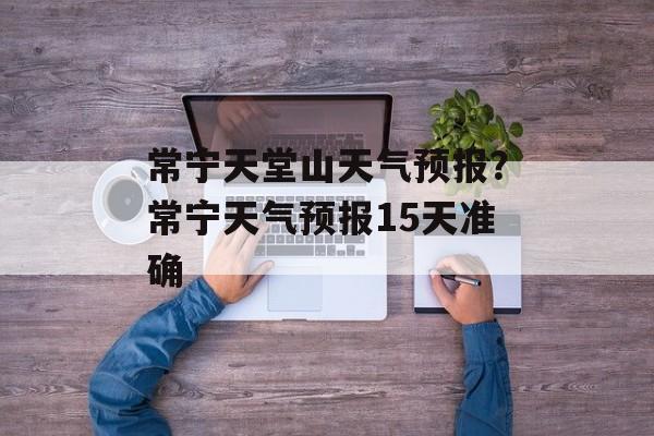 常宁天堂山天气预报？常宁天气预报15天准确-第1张图片-