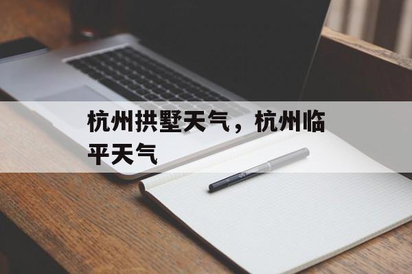 杭州拱墅天气，杭州临平天气-第1张图片-