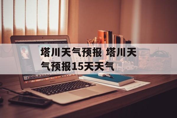 塔川天气预报 塔川天气预报15天天气-第1张图片-