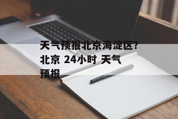 天气预报北京海淀区？北京 24小时 天气预报-第1张图片-