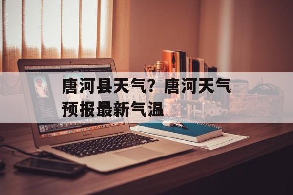 唐河县天气？唐河天气预报最新气温-第1张图片-