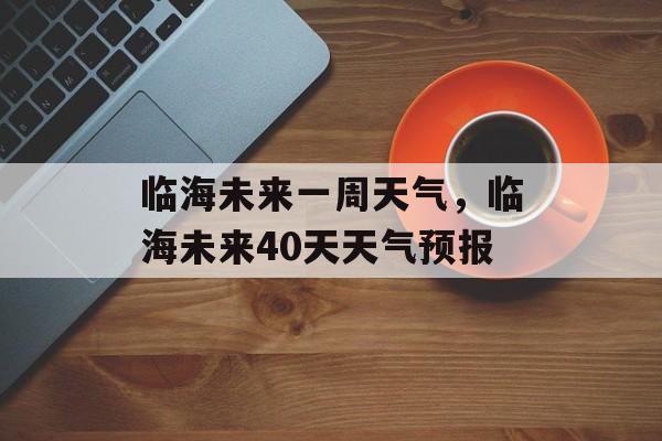 临海未来一周天气，临海未来40天天气预报-第1张图片-