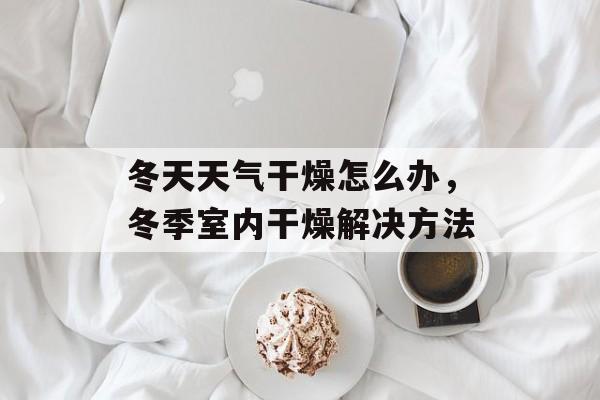 冬天天气干燥怎么办，冬季室内干燥解决方法-第1张图片-