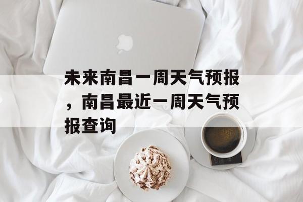 未来南昌一周天气预报，南昌最近一周天气预报查询-第1张图片-