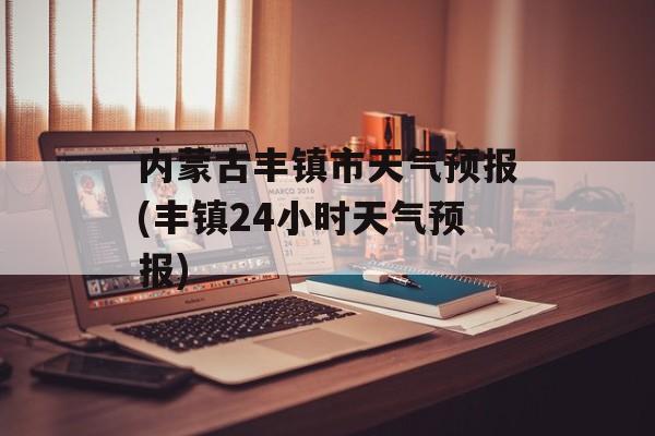 内蒙古丰镇市天气预报(丰镇24小时天气预报)-第1张图片-