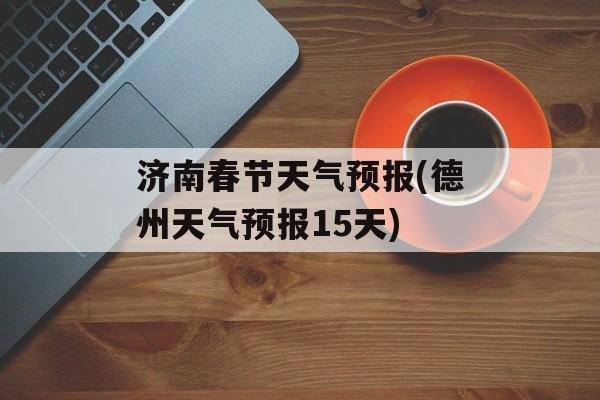 济南春节天气预报(德州天气预报15天)-第1张图片-