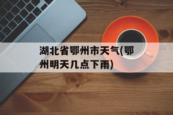 湖北省鄂州市天气(鄂州明天几点下雨)-第1张图片-