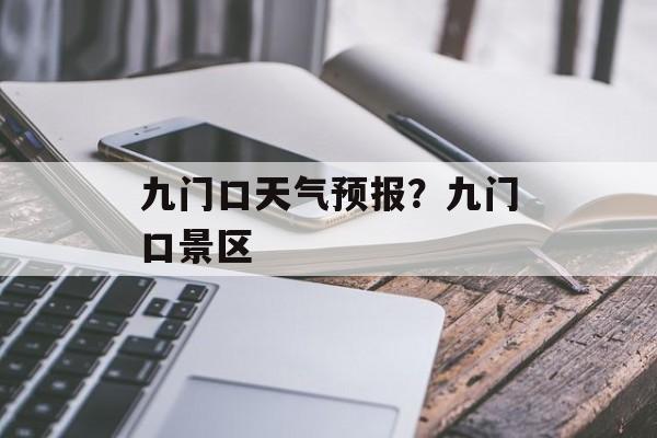 九门口天气预报？九门口景区-第1张图片-