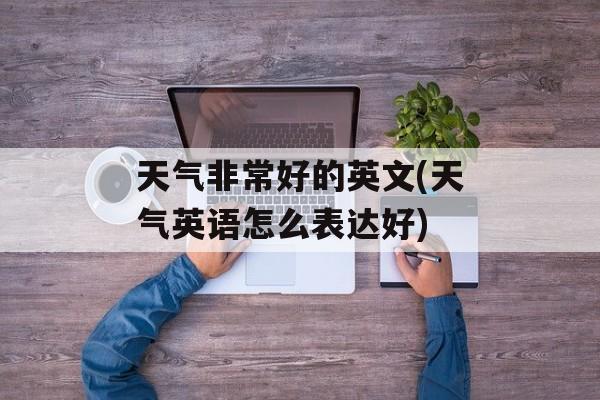 天气非常好的英文(天气英语怎么表达好)-第1张图片-