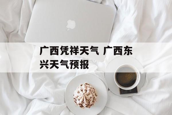 广西凭祥天气 广西东兴天气预报-第1张图片-