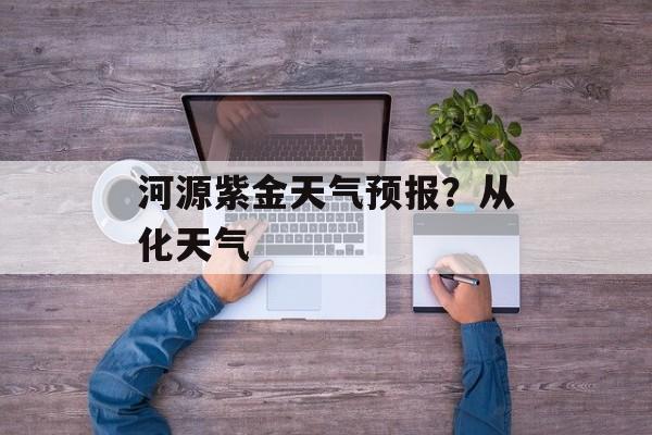 河源紫金天气预报？从化天气-第1张图片-