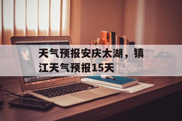 天气预报安庆太湖，镇江天气预报15天-第1张图片-