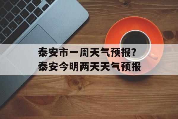 泰安市一周天气预报？泰安今明两天天气预报-第1张图片-