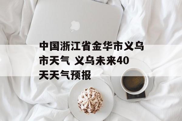 中国浙江省金华市义乌市天气 义乌未来40天天气预报-第1张图片-