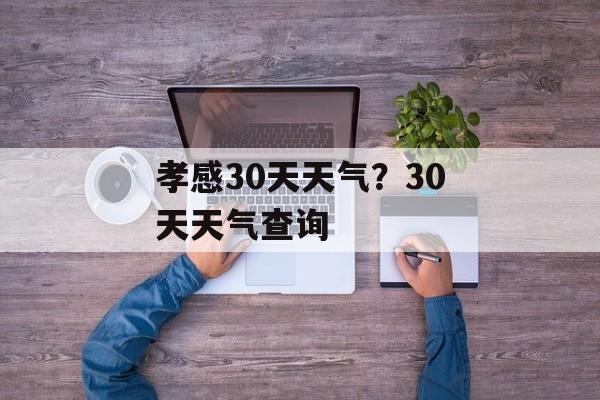 孝感30天天气？30天天气查询-第1张图片-