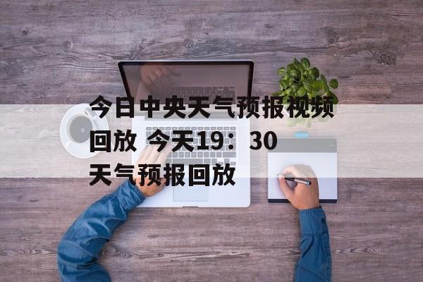 今日中央天气预报视频回放 今天19：30天气预报回放-第1张图片-