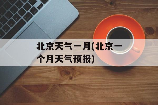 北京天气一月(北京一个月天气预报)-第1张图片-