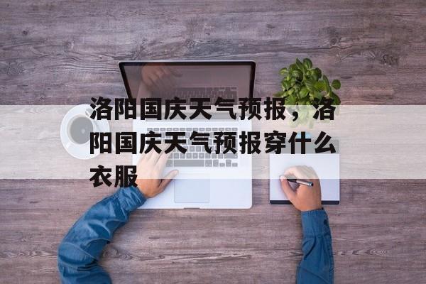 洛阳国庆天气预报，洛阳国庆天气预报穿什么衣服-第1张图片-