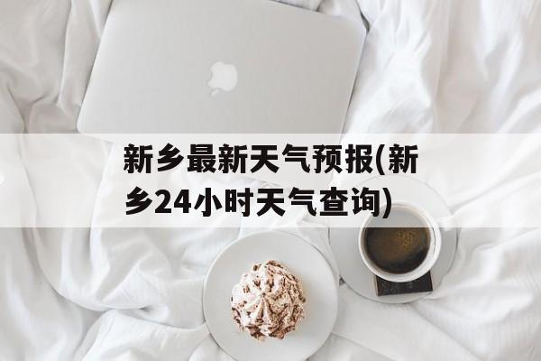 新乡最新天气预报(新乡24小时天气查询)-第1张图片-