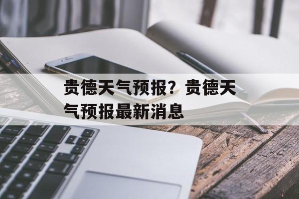 贵德天气预报？贵德天气预报最新消息-第1张图片-