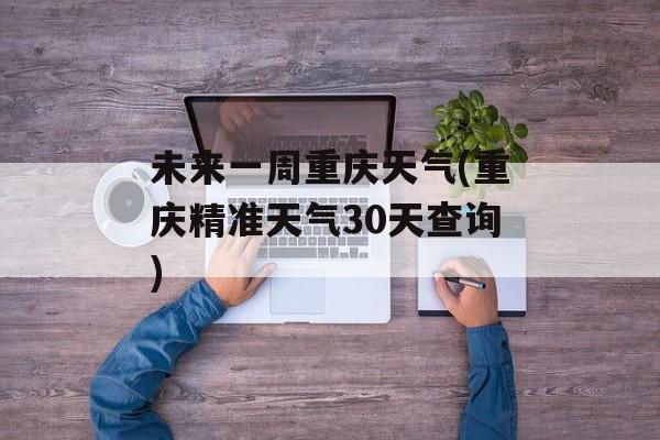 未来一周重庆天气(重庆精准天气30天查询)-第1张图片-