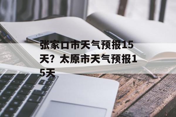 张家口市天气预报15天？太原市天气预报15天-第1张图片-
