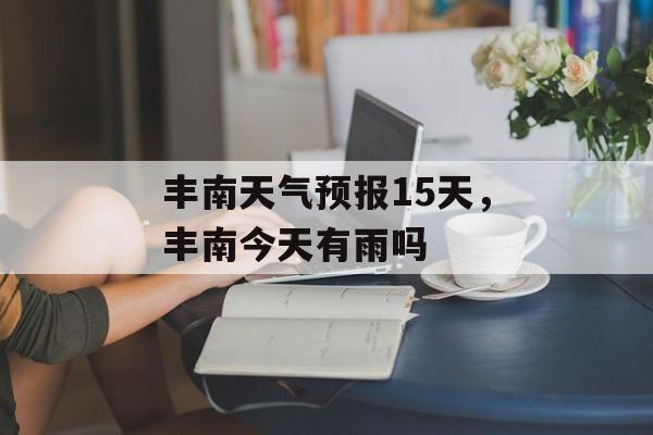 丰南天气预报15天，丰南今天有雨吗-第1张图片-