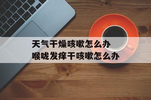 天气干燥咳嗽怎么办 喉咙发痒干咳嗽怎么办-第1张图片-