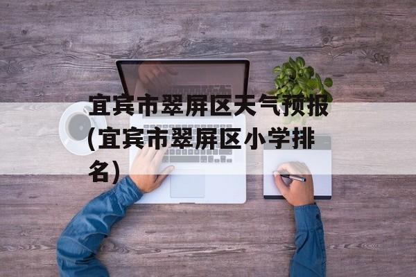 宜宾市翠屏区天气预报(宜宾市翠屏区小学排名)-第1张图片-