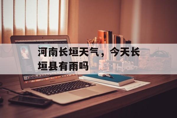 河南长垣天气，今天长垣县有雨吗-第1张图片-
