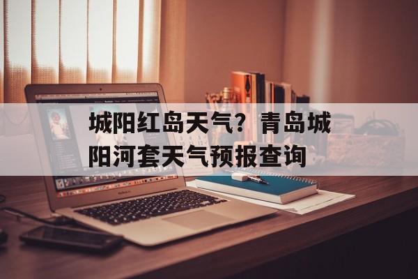 城阳红岛天气？青岛城阳河套天气预报查询-第1张图片-