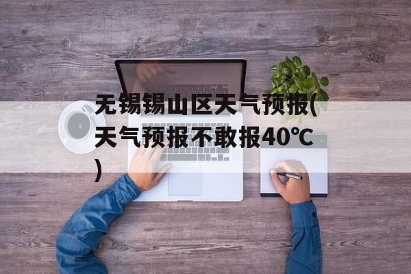 无锡锡山区天气预报(天气预报不敢报40℃)-第1张图片-