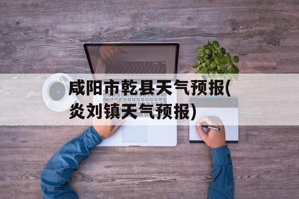 咸阳市乾县天气预报(炎刘镇天气预报)-第1张图片-